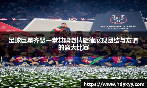 足球巨星齐聚一堂共唱激情旋律展现团结与友谊的盛大比赛