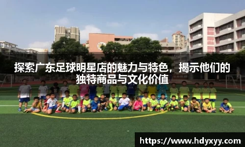 探索广东足球明星店的魅力与特色，揭示他们的独特商品与文化价值