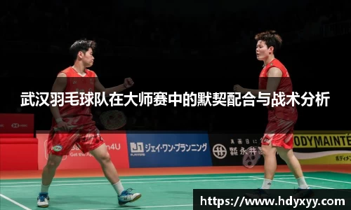 武汉羽毛球队在大师赛中的默契配合与战术分析