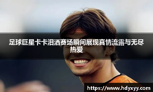 足球巨星卡卡泪洒赛场瞬间展现真情流露与无尽热爱