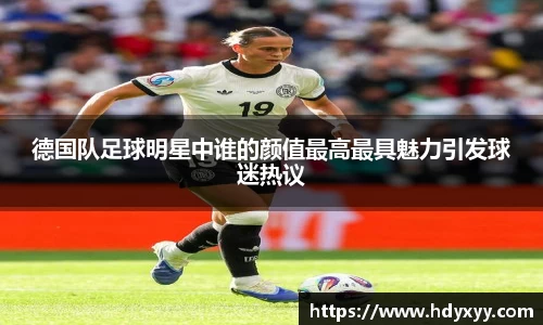 德国队足球明星中谁的颜值最高最具魅力引发球迷热议